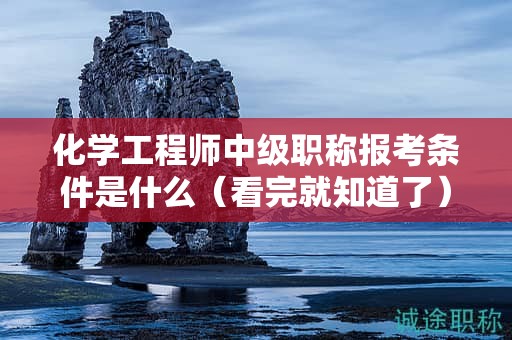 化学工程师中级职称报考条件是什么（看完就知道了）