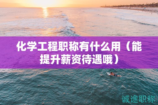 化学工程职称有什么用（能提升薪资待遇哦）