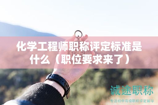 化学工程师职称评定标准是什么（职位要求来了）