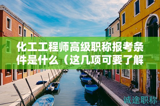化工工程师高级职称报考条件是什么（这几项可要了解清楚）