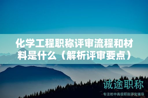 化学工程职称评审流程和材料是什么（解析评审要点）