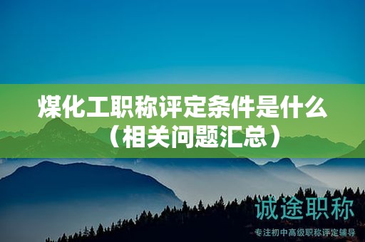 煤化工职称评定条件是什么（相关问题汇总）
