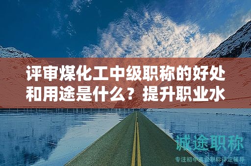 评审煤化工中级职称的好处和用途是什么？提升职业水平！