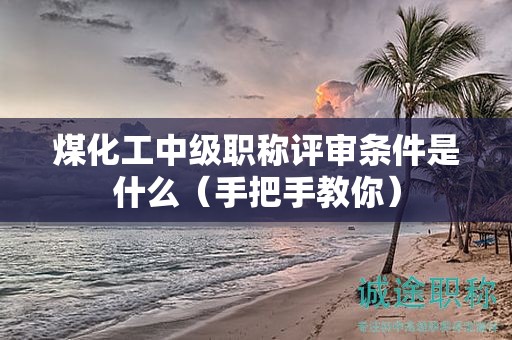 煤化工中级职称评审条件是什么（手把手教你）