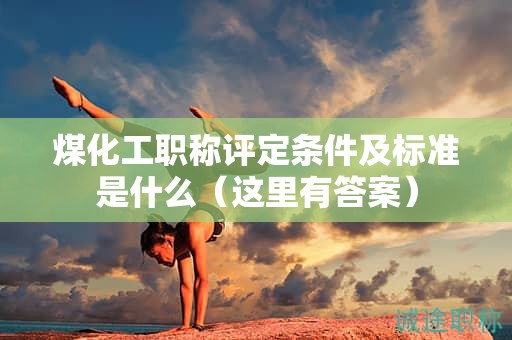 煤化工职称评定条件及标准是什么（这里有答案）