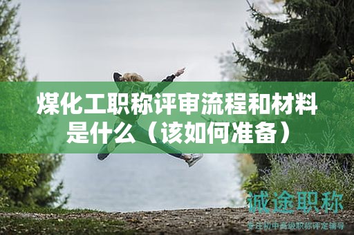 煤化工职称评审流程和材料是什么（该如何准备）