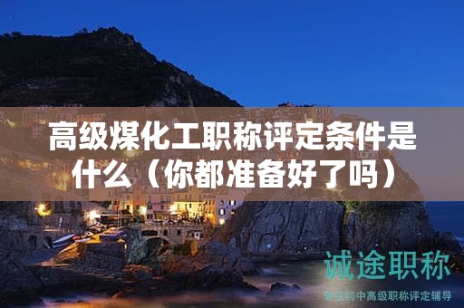高级煤化工职称评定条件是什么（你都准备好了吗）