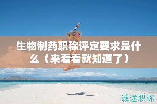 生物制药职称评定要求是什么（来看看就知道了）