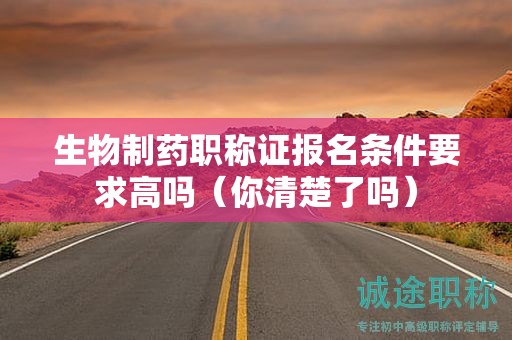 生物制药职称证报名条件要求高吗（你清楚了吗）