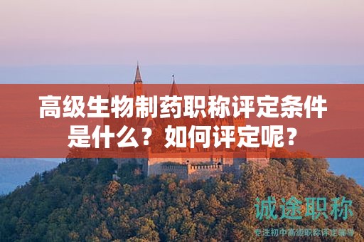 高级生物制药职称评定条件是什么？如何评定呢？