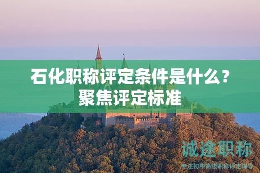 石化职称评定条件是什么？聚焦评定标准