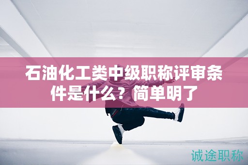 石油化工类中级职称评审条件是什么？简单明了