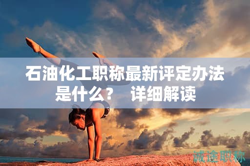 石油化工职称最新评定办法是什么？详细解读