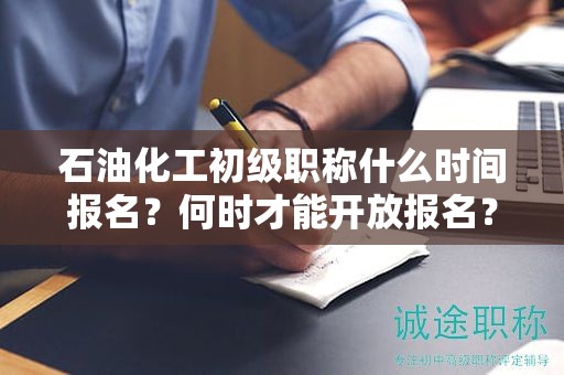 石油化工初级职称什么时间报名？何时才能开放报名？