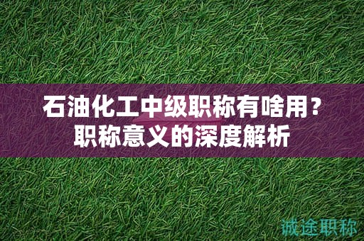 石油化工中级职称有啥用？职称意义的深度解析