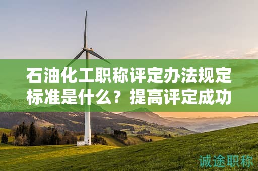 石油化工职称评定办法规定标准是什么？提高评定成功率的小技巧