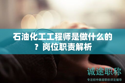石油化工工程师是做什么的？岗位职责解析