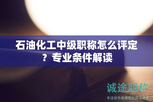 石油化工中级职称怎么评定？专业条件解读