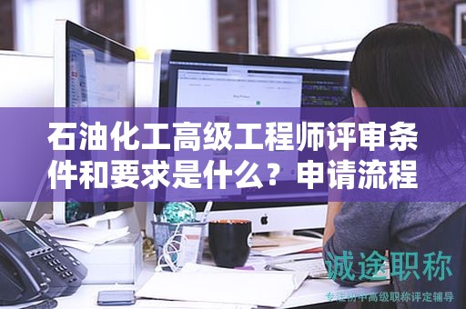 石油化工高级工程师评审条件和要求是什么？申请流程来了哦