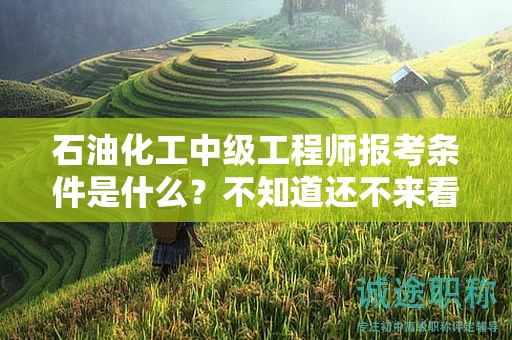 石油化工中级工程师报考条件是什么？不知道还不来看看
