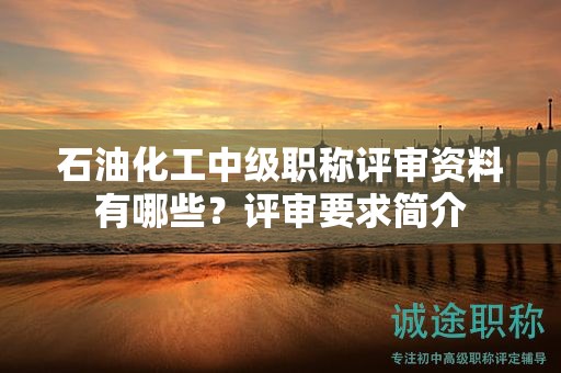 石油化工中级职称评审资料有哪些？评审要求简介