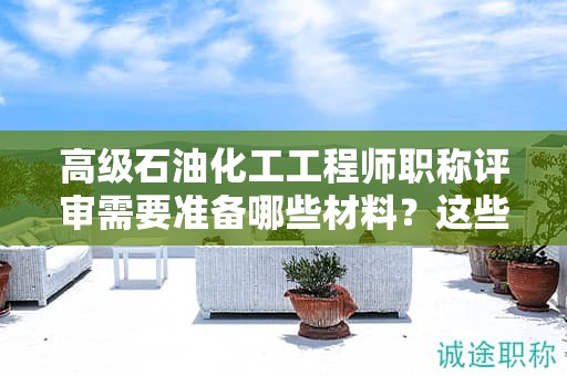 高级石油化工工程师职称评审需要准备哪些材料？这些材料要提前准备