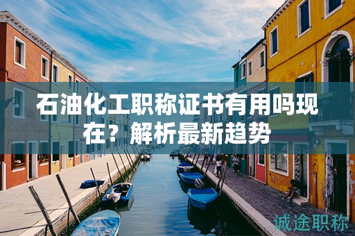 石油化工职称证书有用吗现在？解析最新趋势