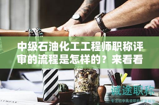 中级石油化工工程师职称评审的流程是怎样的？来看看这份评审要求