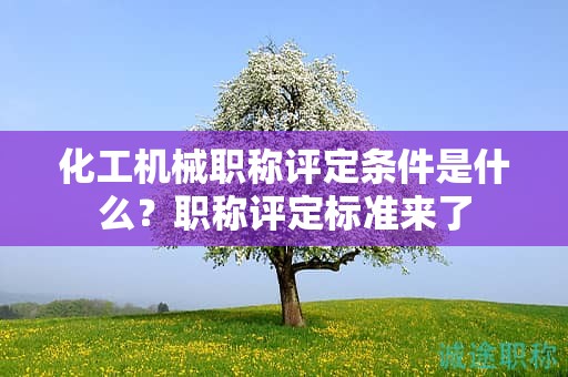 化工机械职称评定条件是什么？职称评定标准来了