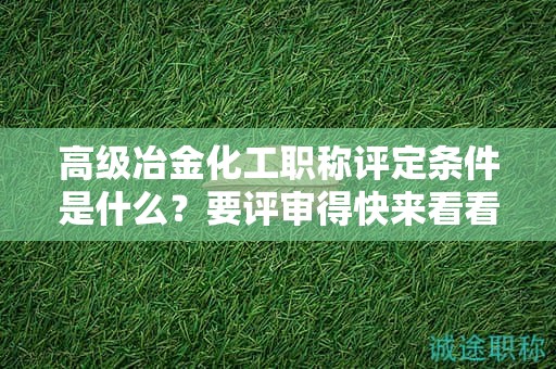高级冶金化工职称评定条件是什么？要评审得快来看看