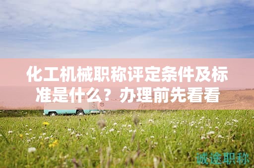 化工机械职称评定条件及标准是什么？办理前先看看
