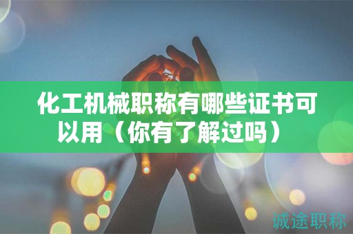 化工机械职称有哪些证书可以用（你有了解过吗） 