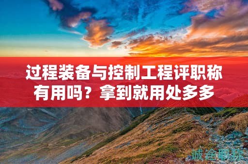 过程装备与控制工程评职称有用吗？拿到就用处多多