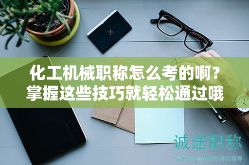 化工机械职称怎么考的啊？掌握这些技巧就轻松通过哦