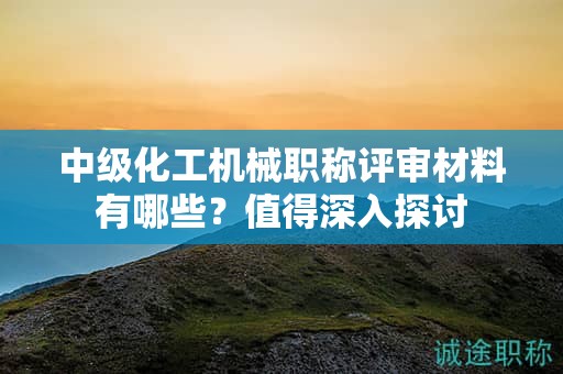 中级化工机械职称评审材料有哪些？值得深入探讨