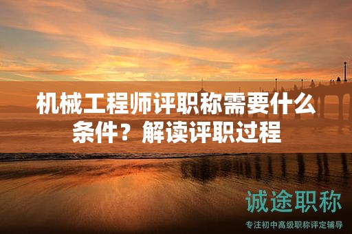 机械工程师评职称需要什么条件？解读评职过程