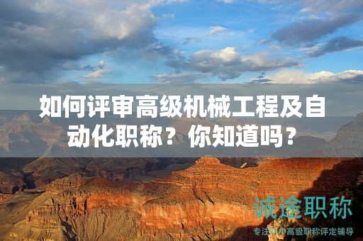 如何评审高级机械工程及自动化职称？你知道吗？