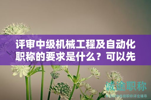 评审中级机械工程及自动化职称的要求是什么？可以先来了解下