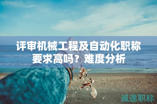 评审机械工程及自动化职称要求高吗？难度分析
