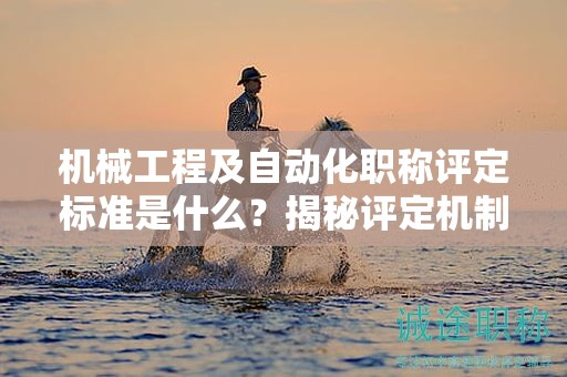 机械工程及自动化职称评定标准是什么？揭秘评定机制
