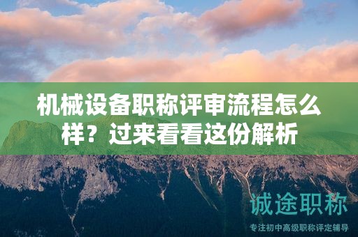 机械设备职称评审流程怎么样？过来看看这份解析