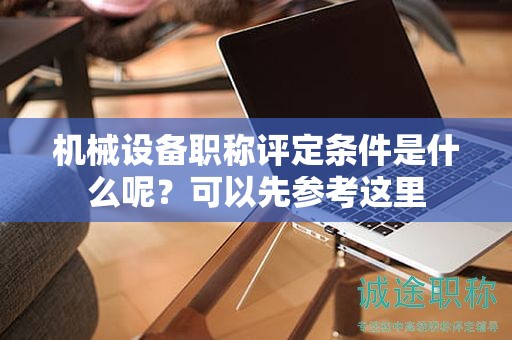 机械设备职称评定条件是什么呢？可以先参考这里
