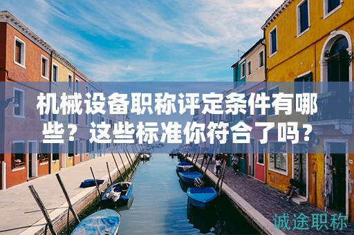 机械设备职称评定条件有哪些？这些标准你符合了吗？