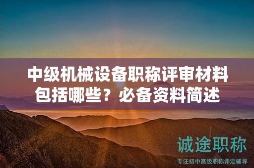 中级机械设备职称评审材料包括哪些？必备资料简述