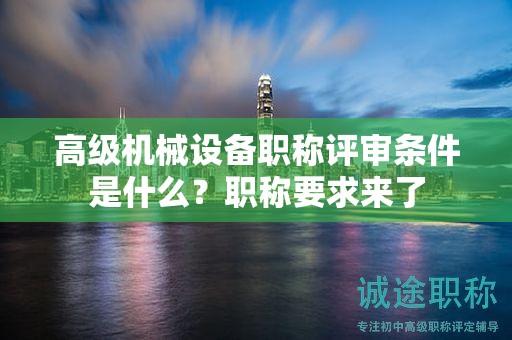 高级机械设备职称评审条件是什么？职称要求来了