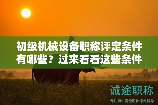 初级机械设备职称评定条件有哪些？过来看看这些条件
