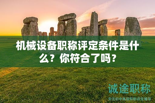 机械设备职称评定条件是什么？你符合了吗？