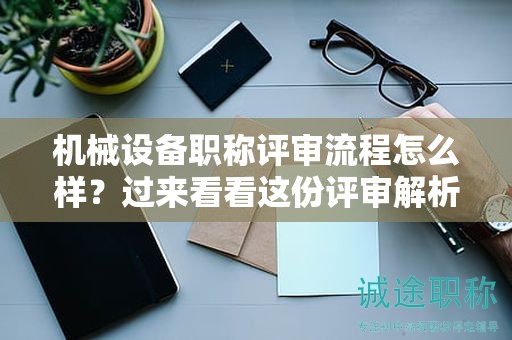 机械设备职称评审流程怎么样？过来看看这份评审解析
