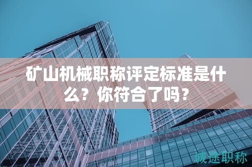 矿山机械职称评定标准是什么？你符合了吗？