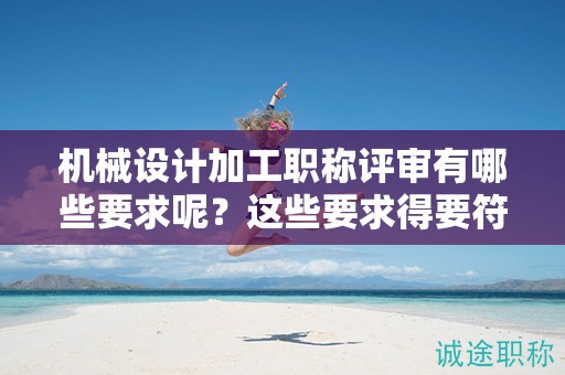 机械设计加工职称评审有哪些要求呢？这些要求得要符合